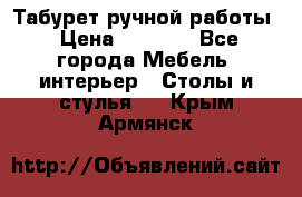 Табурет ручной работы › Цена ­ 1 500 - Все города Мебель, интерьер » Столы и стулья   . Крым,Армянск